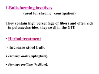 1.Bulk-forming laxatives
(used for chronic constipation)
They contain high percentage of fibers and often rich
in polysaccharides, they swell in the GIT.
• Herbal treatment
- Increase stool bulk
 Plantago ovata (Isphaghula).
 Plantago psyllium (Psyllium).
 