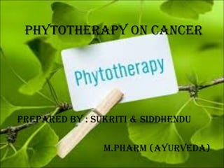 PHYTOTHERAPY ON CANCER
PREPARED BY : SUKRITI & SIDDHENDU
m.PHARm (AYURvEDA)
 