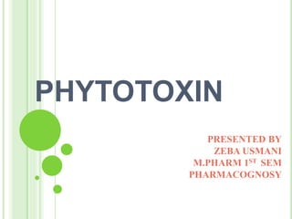 PHYTOTOXIN
PRESENTED BY
ZEBA USMANI
M.PHARM 1ST SEM
PHARMACOGNOSY
 