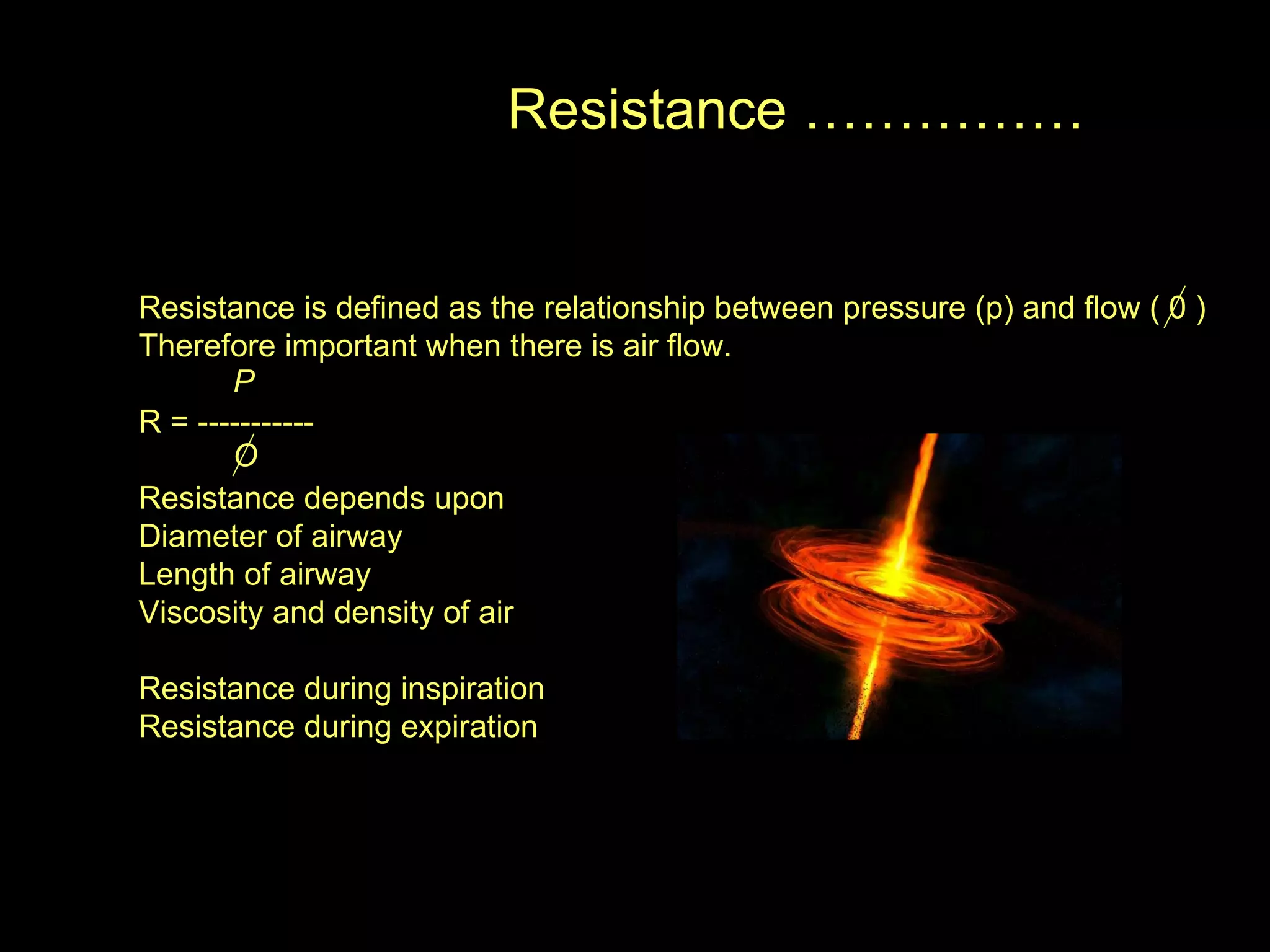 Resistance …………… Resistance is defined as the relationship between pressure (p) and flow ( 0 ) Therefore important when there is air flow. R = ----------- Resistance depends upon  Diameter of airway  Length of airway Viscosity and density of air  Resistance during inspiration  Resistance during expiration  P O 