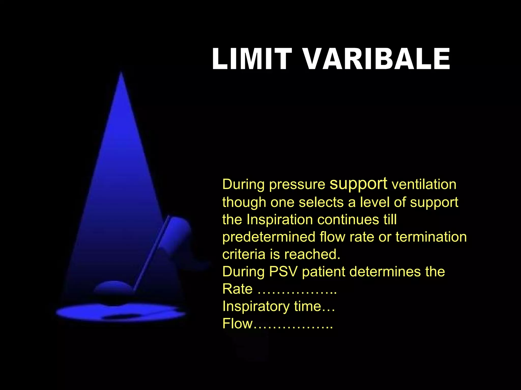 During pressure  support  ventilation though one selects a level of support the Inspiration continues till predetermined flow rate or termination criteria is reached. During PSV patient determines the  Rate …………….. Inspiratory time… Flow…………….. LIMIT VARIBALE 