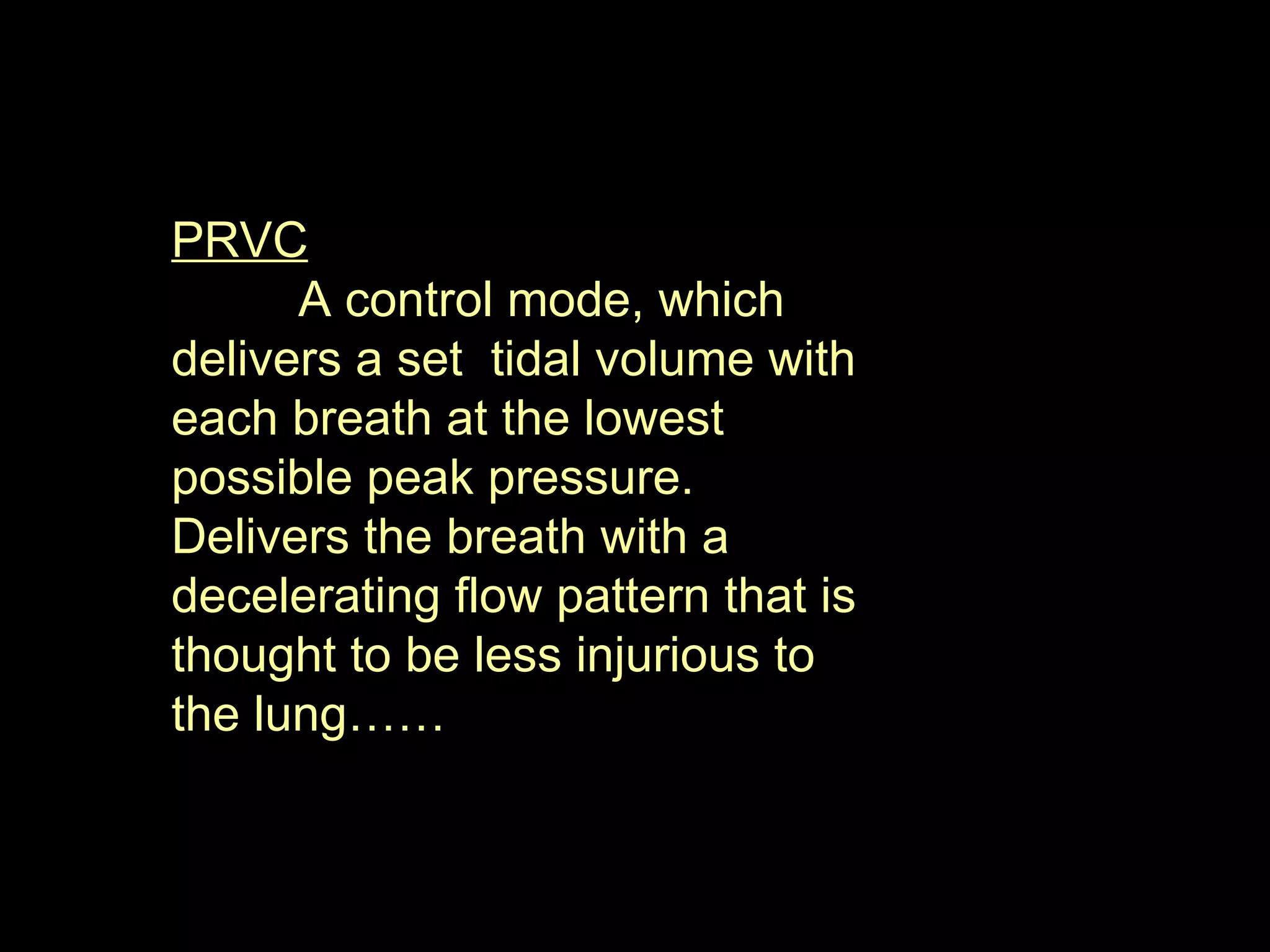 PRVC A control mode, which delivers a set  tidal volume with each breath at the lowest possible peak pressure. Delivers the breath with a decelerating flow pattern that is thought to be less injurious to the lung……  