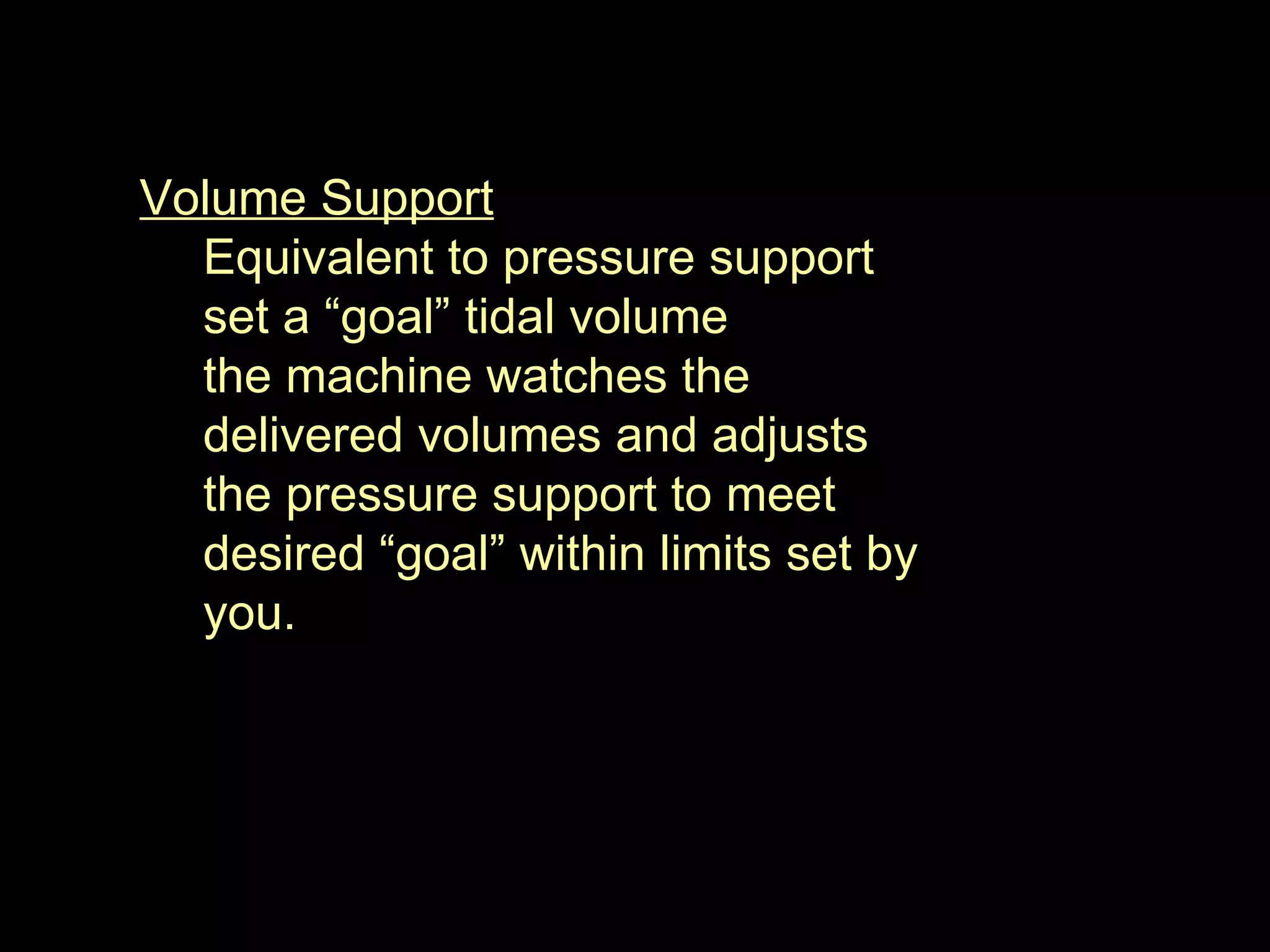 Volume Support Equivalent to pressure support set a “goal” tidal volume the machine watches the delivered volumes and adjusts the pressure support to meet desired “goal” within limits set by you. 