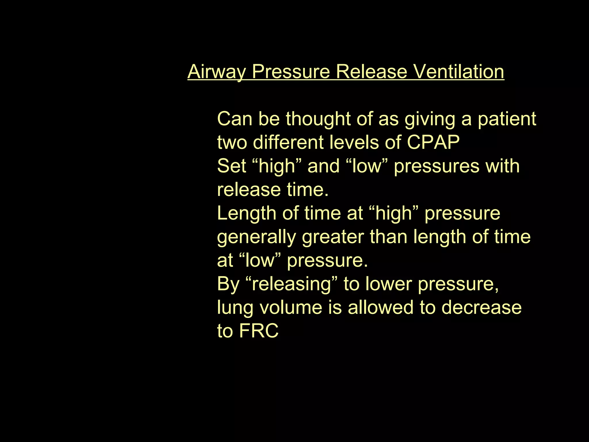 Airway Pressure Release Ventilation Can be thought of as giving a patient two different levels of CPAP  Set “high” and “low” pressures with release time. Length of time at “high” pressure generally greater than length of time at “low” pressure. By “releasing” to lower pressure, lung volume is allowed to decrease to FRC 