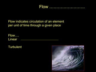 Flow ……………………. Flow indicates circulation of an element  per unit of time through a given place Flow….  Linear  Turbulent  