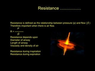 Resistance …………… Resistance is defined as the relationship between pressure (p) and flow ( 0 ) Therefore important when there is air flow. R = ----------- Resistance depends upon  Diameter of airway  Length of airway Viscosity and density of air  Resistance during inspiration  Resistance during expiration  P O 