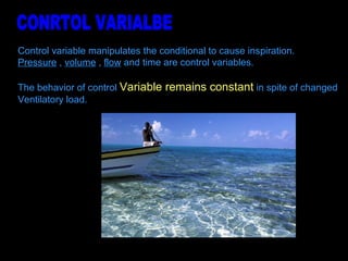 Control variable manipulates the conditional to cause inspiration. Pressure  ,  volume  ,  flow  and time are control variables. The behavior of control  Variable remains constant  in spite of changed  Ventilatory load.  CONRTOL VARIALBE 