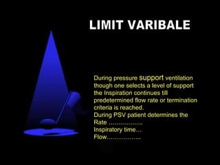 During pressure  support  ventilation though one selects a level of support the Inspiration continues till predetermined flow rate or termination criteria is reached. During PSV patient determines the  Rate …………….. Inspiratory time… Flow…………….. LIMIT VARIBALE 