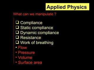 Applied Physics  Compliance Static compliance Dynamic compliance  Resistance Work of breathing   Flow Pressure  Volume Surface area What can we manipulate ? 