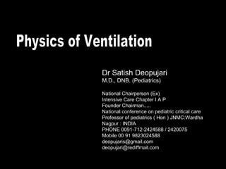 Physics of Ventilation Dr Satish Deopujari M.D., DNB. (Pediatrics) National Chairperson (Ex) Intensive Care Chapter I A P Founder Chairman..... National conference on pediatric critical care Professor of pediatrics ( Hon ) JNMC:Wardha Nagpur : INDIA PHONE 0091-712-2424588 / 2420075 Mobile 00 91 9823024588 [email_address] [email_address] 