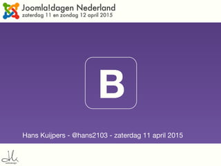 Bootstrap 3 in Joomla!
Hans Kuijpers - @hans2103 - zaterdag 11 april 2015
B
 