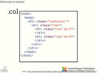 Bootstrap 3 in Joomla!
.col
bron: http://www.helloerik.com/the-subtle-magic-behind-why-the-bootstrap-3-grid-works
<html>
<body>
<div class="container">
<div class="row">
<div class="col-sm-3">
</div>
<div class="col-sm-9">
</div>
</div>
</div>
</body>
</html>
 
