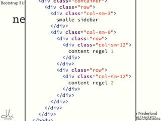 Bootstrap 3 in Joomla!
bron: http://www.helloerik.com/the-subtle-magic-behind-why-the-bootstrap-3-grid-works
nesting
<div class="container">
<div class="row">
<div class="col-sm-3">
smalle sidebar
</div>
<div class="col-sm-9">
<div class="row">
<div class="col-sm-12">
content regel 1
</div>
</div>
<div class="row">
<div class="col-sm-12">
content regel 2
</div>
</div>
</div>
</div>
</div>
 