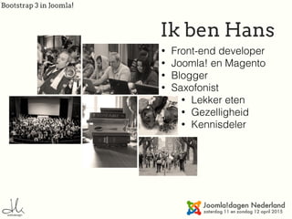 Bootstrap 3 in Joomla!
Ik ben Hans
• Front-end developer
• Joomla! en Magento
• Blogger
• Saxofonist
• Lekker eten
• Gezelligheid
• Kennisdeler
 