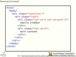 Bootstrap 3 in Joomla!
Push and pull
bron: http://www.helloerik.com/the-subtle-magic-behind-why-the-bootstrap-3-grid-works
<html>
<body>
<div class="container">
<div class="row">
<div class="col-sm-3 col-sm-push-3">
smalle sidebar
</div>
<div class="col-sm-9">
main content
</div>
</div>
</div>
</body>
</html>
 