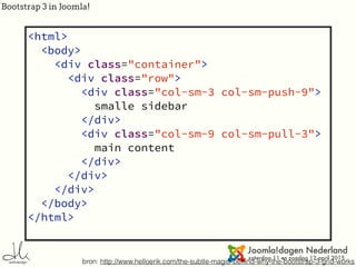 Bootstrap 3 in Joomla!
Push and pull
bron: http://www.helloerik.com/the-subtle-magic-behind-why-the-bootstrap-3-grid-works
<html>
<body>
<div class="container">
<div class="row">
<div class="col-sm-3 col-sm-push-9">
smalle sidebar
</div>
<div class="col-sm-9 col-sm-pull-3">
main content
</div>
</div>
</div>
</body>
</html>
 