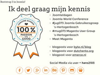 Bootstrap 3 in Joomla!
• Joomla!dagen
• Joomla World Conference
• #jug073 Joomla Gebruikersgroep  
’s-Hertogenbosch
• #mug073 Magento User Group 
’s-Hertogenbosch
• Meet Magento
• blogposts voor byte.nl/blog
• blogposts voor dutchento.org
• blogpost voor emerce.nl
Social Media via user = hans2103
Ik deel graag mijn kennis
 