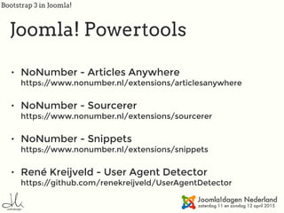 Bootstrap 3 in Joomla!
Joomla! Powertools
• NoNumber - Articles Anywhere 
https://www.nonumber.nl/extensions/articlesanywhere
• NoNumber - Sourcerer 
https://www.nonumber.nl/extensions/sourcerer
• NoNumber - Snippets 
https://www.nonumber.nl/extensions/snippets
• René Kreijveld - User Agent Detector 
https://github.com/renekreijveld/UserAgentDetector
 