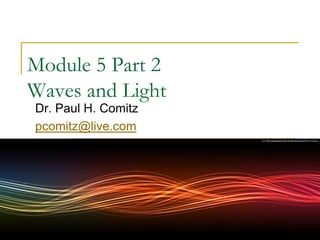 Module 5 Part 2
Waves and Light
Dr. Paul H. Comitz
pcomitz@live.com
 