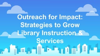 Outreach for Impact:
Strategies to Grow
Library Instruction &
Services
 