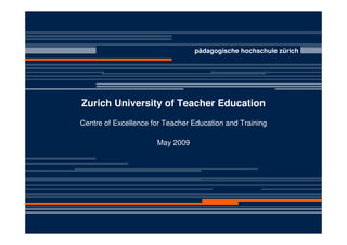 pädagogische hochschule zürich




Zurich University of Teacher Education
Centre of Excellence for Teacher Education and Training

                      May 2009
 