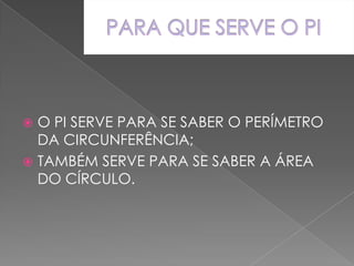 PARA QUE SERVE O PIO PI SERVE PARA SE SABER O PERÍMETRO DA CIRCUNFERÊNCIA;TAMBÉM SERVE PARA SE SABER A ÁREA DO CÍRCULO.