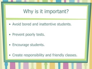 Why is it important?Avoid bored and inattentive students.Prevent poorly tests.Encourage students.Create responsibility and friendly classes.
