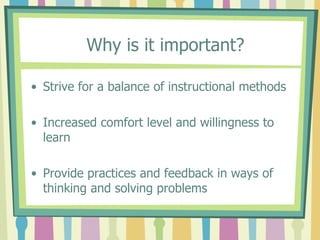 Why is it important?Strive for a balance of instructional methods Increased comfort level and willingness to learnProvide practices and feedback in ways of thinking and solving problems