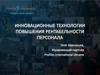 ИННОВАЦИОННЫЕ ТЕХНОЛОГИИ ПОВЫШЕНИЯ РЕНТАБЕЛЬНОСТИ ПЕРСОНАЛА Олег Афанасьев, Управляющий партнёр  Profiles International Ukraine 
