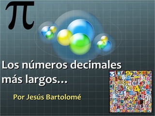 Los números decimalesLos números decimales
más largos…más largos…
Por Jesús BartoloméPor Jesús Bartolomé
 
