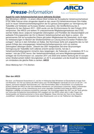 www.arcd.de


       Presse-Information
Appell für mehr Verkehrssicherheit durch definierte EU-Ziele
Bad Windsheim (ARCD) – In einem offenen Brief richtete der Europäische Verkehrssicherheitsrat
ETSC Mitte Februar einen dringenden Appell an den neuen EU-Verkehrskommissar Siim Kallas,
auch im neuen Verkehrssicherheitsprogramm der EU genaue Zielvorgaben zur Verringerung der
Todesfälle und Verletzten auf Europas Straßen vorzusehen. Die Veröffentlichung des 4.
Programms für den Zeitraum 2011 - 2020 wurde von der EU-Kommission für das Frühjahr 2010
versprochen. Der ARCD und weitere 74 unterzeichnende Mitgliedsorganisationen des ETSC
warnten Kallas davor, aufgrund mangelnder Zielvorgaben und Prioritäten die Glaubwürdigkeit und
weltweite Führungsposition der EU im Bereich Verkehrssicherheit aufs Spiel zu setzen. „Ein
gemeinsames Ziel auf europäischer Ebene gibt jedem Mitgliedsstaat die Gewissheit, durch eige-
ne Verbesserungen im Bereich der Straßensicherheit zur Lösung eines EU-weiten Problems bei-
zutragen“, hieß es in dem Schreiben an Kallas. Der Kommissar dürfe sich angesichts des nur teil-
weisen Erfolgs des vorangegangen Verkehrssicherheitsprogramms nicht von solchen
Zielvorgaben abbringen lassen. „Obwohl das 2001 festgesetzte Ziel einer 50-prozentigen
Verringerung der Todesfälle nicht vollends erreicht werden konnte, hat das 3.
Verkehrssicherheitsprogramm immerhin dazu beigetragen, die Todesrate um mindestens 30 % zu
senken“, hob der ETSC hervor. Der Verkehrssicherheitsrat und seine Mitgliedsorganisationen
schlagen der EU-Kommission vor, zwischen 2011 und 2020 eine weitere Senkung der im europäi-
schen Straßenverkehr tödlich Verunglückten um 40 % anzustreben und die Anzahl der Verletzten
um mindestens die gleiche Rate zu senken. ARCD

Diese Meldung hat 1.712 Zeichen.




Über den ARCD

Der Auto- und Reiseclub Deutschland e.V. mit Sitz im fränkischen Bad Windsheim ist Deutschlands einziger Auto-
und Reiseclub. Von hier aus betreut der ARCD seine rund 100.000 Mitglieder individuell und rund um die Uhr – mit
eigener, permanent besetzter Notrufzentrale und 1.400 Pannenhelfern allein in Deutschland. Im europäischen
Ausland arbeitet der ARCD mit den dort etablierten Assisteuren und Versicherern zusammen. Neben umfassenden
Schutzbriefleistungen und der Unterstützung durch einen speziellen Clubhilfe-Fonds bietet der ARCD seinen
Mitgliedern vielfältige und exklusive touristische Leistungen. Als Gründungsmitglied des 2007 aus der Taufe gehobe-
nen Verbundes Europäischer Automobilclubs EAC engagiert sich der ARCD zudem aktiv in allen Fragen der
Verkehrspolitik und Verkehrssicherheit im Sinne seiner Mitglieder. Diese informiert der Club mit der Zeitschrift
„Auto&Reise“ unterhaltsam und kompetent über alles Wissenswerte rund um die Titelthemen des Magazins.




                                                                                         Auto- und Reiseclub Deutschland
                                                                                         91427 Bad Windsheim
                                                                                         Telefon 0 98 41/4 09-182
                                                                                         presse@arcd.de
                                                                                         www.arcd.de/presse
 