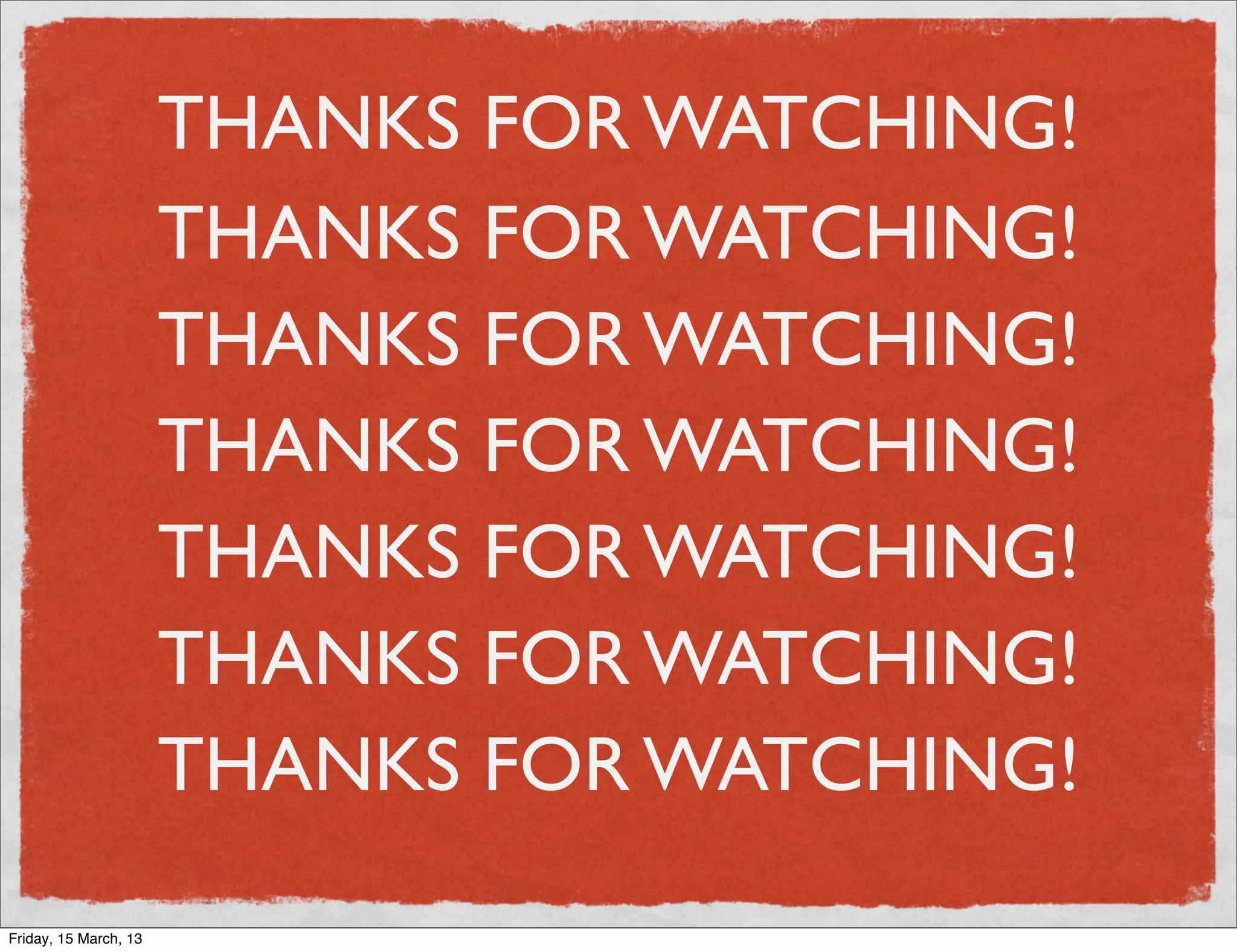 THANKS FOR WATCHING!
                       THANKS FOR WATCHING!
                       THANKS FOR WATCHING!
                       THANKS FOR WATCHING!
                       THANKS FOR WATCHING!
                       THANKS FOR WATCHING!
                       THANKS FOR WATCHING!
Friday, 15 March, 13
 