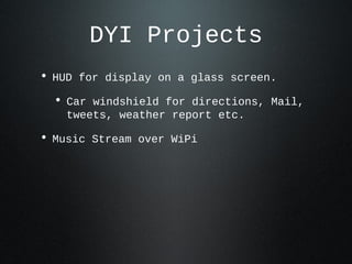 DYI Projects
• HUD for display on a glass screen.
  • Car windshield for directions, Mail,
    tweets, weather report etc.

• Music Stream over WiPi
 