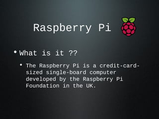 Raspberry Pi

• What is it ??
 • The Raspberry Pi is a credit-card-
   sized single-board computer
   developed by the Raspberry Pi
   Foundation in the UK.
 
