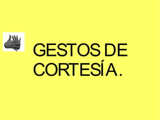 GESTOS DE
CORTESÍA.

 