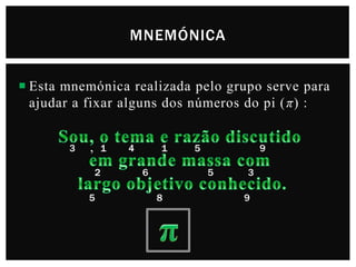 MNEMÓNICA
 Esta mnemónica realizada pelo grupo serve para
ajudar a fixar alguns dos números do pi (π) :
3

,

1
2

5

4

1
6

5

9
5

8

3
9

 