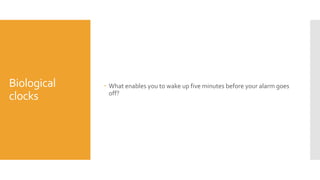 Biological
clocks
 What enables you to wake up five minutes before your alarm goes
off?
 