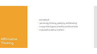 Affirmative
Thinking
 the habit of
 perceiving, thinking, speaking, and behaving
 in ways that support a healthy emotional state
 in yourself as well as in others
 