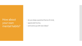 How about
your own
mental habits?
 do you keep a positive frame of mind,
 appreciate humor,
 and come up with new ideas?
 