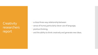Creativity
researchers
report
 a close three-way relationship between
 sense of humor,particularly clever use of language;
 positive thinking;
 and the ability to think creatively and generate new ideas.
 