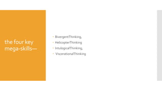 the four key
mega-skills—
 BivergentThinking,
 HelicopterThinking
 IntulogicalThinking,
 ViscerationalThinking
 