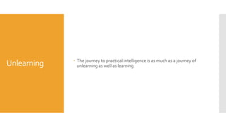 Unlearning  The journey to practical intelligence is as much as a journey of
unlearning as well as learning
 