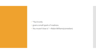  “You’re only
 given a small spark o f madness.
 You mustn’t lose it.” —RobinWilliams(comedian)
 