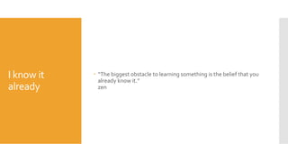 I know it
already
 “The biggest obstacle to learning something is the belief that you
already know it.”
zen
 