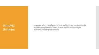 Simplex
thinkers
 —people who,typically out of fear and ignorance,crave simple
answers,simple world views,simple explanations,simple
opinions,and simple solutions
 