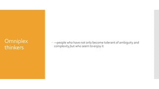 Omniplex
thinkers
 —people who have not only become tolerant of ambiguity and
complexity,but who seem to enjoy it
 