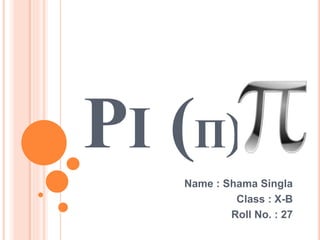 PI (Π)
Name : Shama Singla
Class : X-B
Roll No. : 27
 