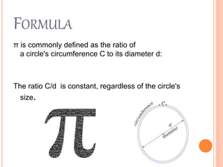 FORMULA
π is commonly defined as the ratio of
a circle's circumference C to its diameter d:
The ratio C/d is constant, regardless of the circle's
size.
 