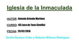 Iglesia de la Inmaculada
·AUTOR: Antonio Arévalo Martínez
·CURSO: IES Luca de Tena (Sevilla)
·FECHA: 29/02/2016
Emilio Romero Cobo y Roberto Millares Rodríguez
 