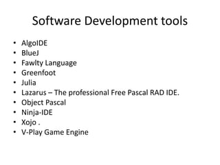 Software Development tools
• AlgoIDE
• BlueJ
• Fawlty Language
• Greenfoot
• Julia
• Lazarus – The professional Free Pascal RAD IDE.
• Object Pascal
• Ninja-IDE
• Xojo .
• V-Play Game Engine
 